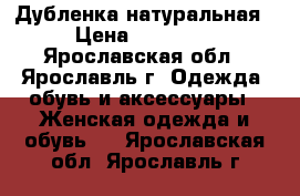 Дубленка натуральная › Цена ­ 16 000 - Ярославская обл., Ярославль г. Одежда, обувь и аксессуары » Женская одежда и обувь   . Ярославская обл.,Ярославль г.